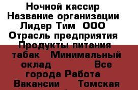 Ночной кассир › Название организации ­ Лидер Тим, ООО › Отрасль предприятия ­ Продукты питания, табак › Минимальный оклад ­ 23 000 - Все города Работа » Вакансии   . Томская обл.